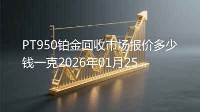 PT950铂金回收市场报价多少钱一克2026年01月25日