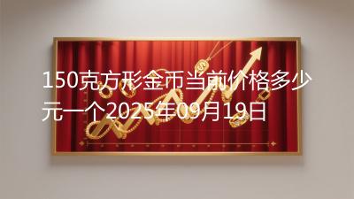 150克方形金币当前价格多少元一个2025年09月19日