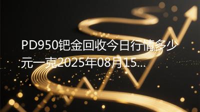 PD950钯金回收今日行情多少元一克2025年08月15日