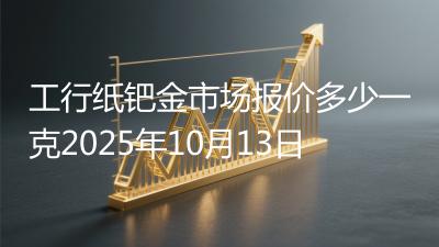工行纸钯金市场报价多少一克2025年10月13日