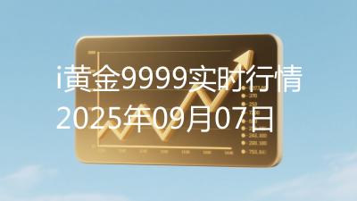 i黄金9999实时行情2025年09月07日