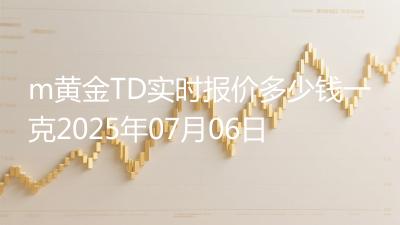 m黄金TD实时报价多少钱一克2025年07月06日