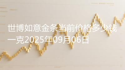 世博如意金条当前价格多少钱一克2025年09月06日