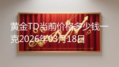 黄金TD当前价格多少钱一克2026年03月18日