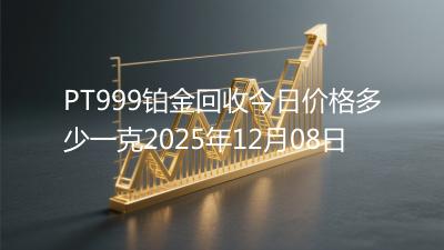 PT999铂金回收今日价格多少一克2025年12月08日