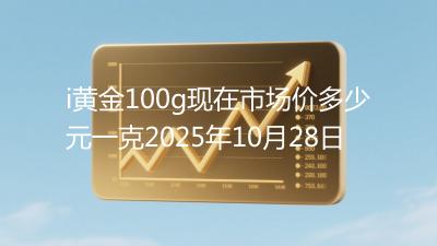 i黄金100g现在市场价多少元一克2025年10月28日