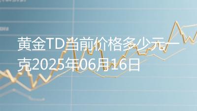 黄金TD当前价格多少元一克2025年06月16日