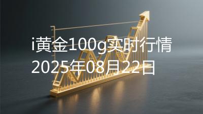 i黄金100g实时行情2025年08月22日