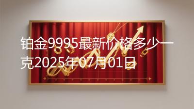 铂金9995最新价格多少一克2025年07月01日