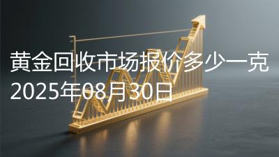 黄金回收市场报价多少一克2025年08月30日