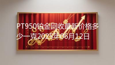 PT950铂金回收最新价格多少一克2025年06月12日