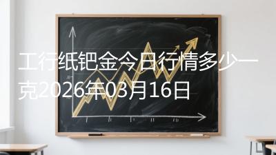 工行纸钯金今日行情多少一克2026年03月16日