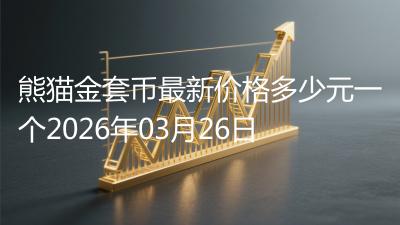 熊猫金套币最新价格多少元一个2026年03月26日