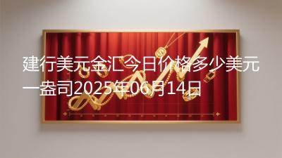 建行美元金汇今日价格多少美元一盎司2025年06月14日