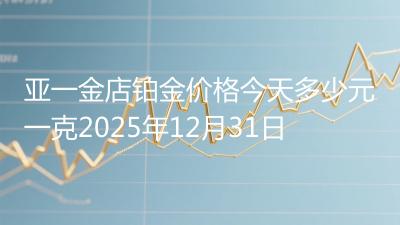 亚一金店铂金价格今天多少元一克2025年12月31日
