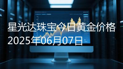 星光达珠宝今日黄金价格2025年06月07日