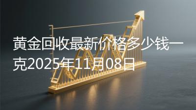 黄金回收最新价格多少钱一克2025年11月08日