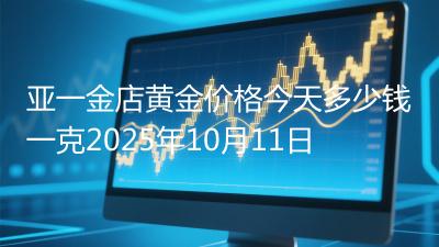 亚一金店黄金价格今天多少钱一克2025年10月11日