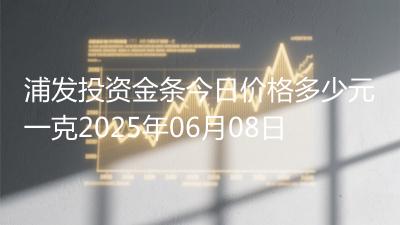 浦发投资金条今日价格多少元一克2025年06月08日