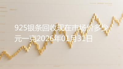 925银条回收现在市场价多少元一克2026年01月31日