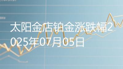 太阳金店铂金涨跌幅2025年07月05日