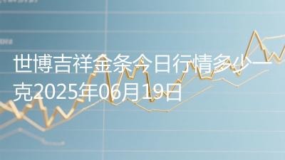 世博吉祥金条今日行情多少一克2025年06月19日
