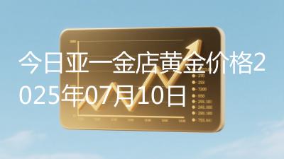 今日亚一金店黄金价格2025年07月10日