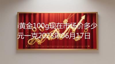 i黄金100g现在市场价多少元一克2025年06月17日