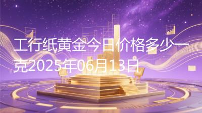 工行纸黄金今日价格多少一克2025年06月13日