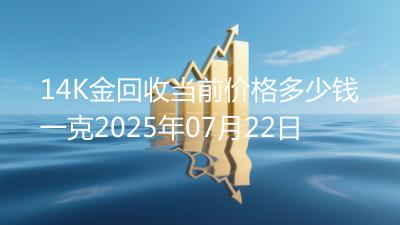 14K金回收当前价格多少钱一克2025年07月22日