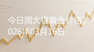 今日周大福黄金价格2026年03月16日