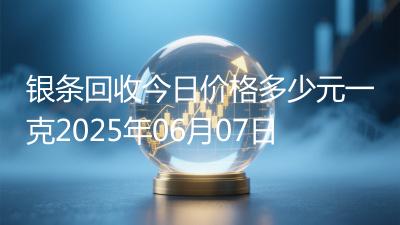 银条回收今日价格多少元一克2025年06月07日