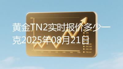 黄金TN2实时报价多少一克2025年08月21日