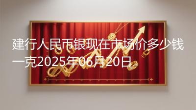 建行人民币银现在市场价多少钱一克2025年06月20日