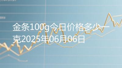 金条100g今日价格多少一克2025年06月06日