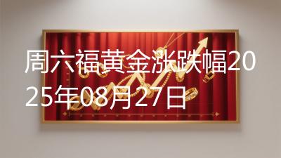 周六福黄金涨跌幅2025年08月27日