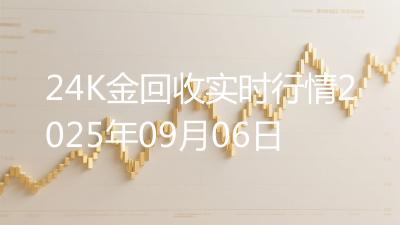 24K金回收实时行情2025年09月06日