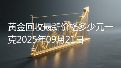 黄金回收最新价格多少元一克2025年09月21日
