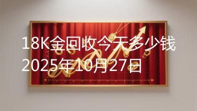 18K金回收今天多少钱2025年10月27日