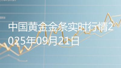 中国黄金金条实时行情2025年09月21日