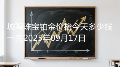 城隍珠宝铂金价格今天多少钱一克2025年09月17日