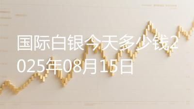 国际白银今天多少钱2025年08月15日