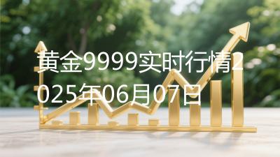 黄金9999实时行情2025年06月07日