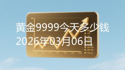 黄金9999今天多少钱2026年03月06日