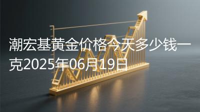 潮宏基黄金价格今天多少钱一克2025年06月19日