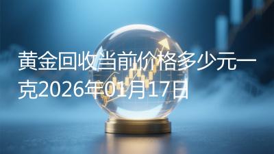黄金回收当前价格多少元一克2026年01月17日