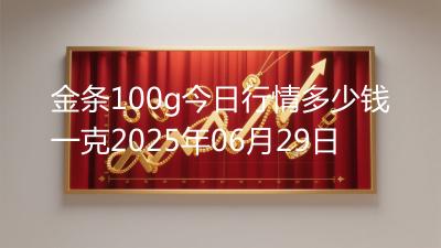 金条100g今日行情多少钱一克2025年06月29日