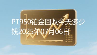 PT950铂金回收今天多少钱2025年07月06日