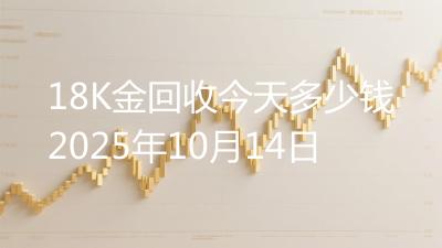 18K金回收今天多少钱2025年10月14日