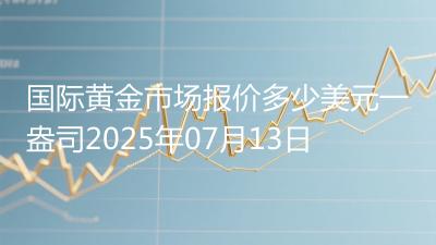 国际黄金市场报价多少美元一盎司2025年07月13日